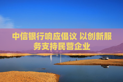 中信銀行響應(yīng)倡議 以創(chuàng)新服務(wù)支持民營企業(yè)