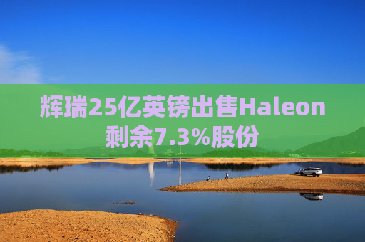輝瑞25億英鎊出售Haleon剩余7.3%股份