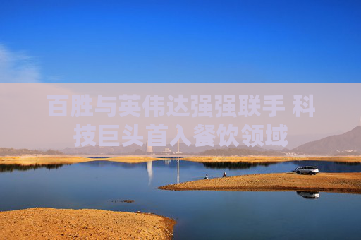百勝與英偉達(dá)強(qiáng)強(qiáng)聯(lián)手 科技巨頭首入餐飲領(lǐng)域