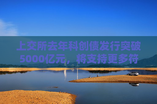 上交所去年科創(chuàng)債發(fā)行突破5000億元，將支持更多符合條件的優(yōu)質(zhì)企業(yè)用好科創(chuàng)債融資  第1張