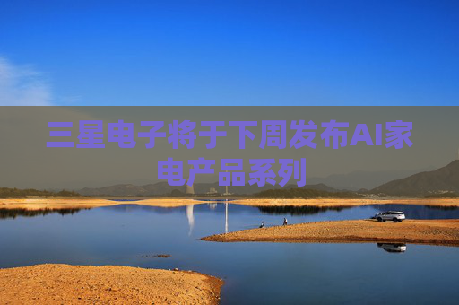 三星電子將于下周發(fā)布AI家電產(chǎn)品系列