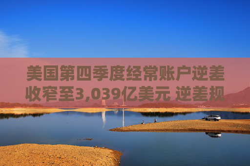 美國(guó)第四季度經(jīng)常賬戶(hù)逆差收窄至3,039億美元 逆差規(guī)模低于預(yù)期