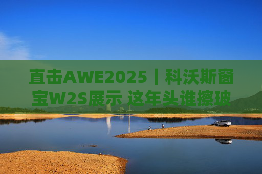 直擊AWE2025｜科沃斯窗寶W2S展示 這年頭誰擦玻璃還用手？