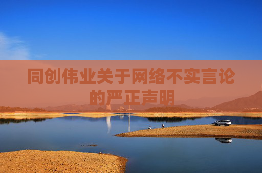 同創(chuàng)偉業(yè)關于網(wǎng)絡不實言論的嚴正聲明  第1張