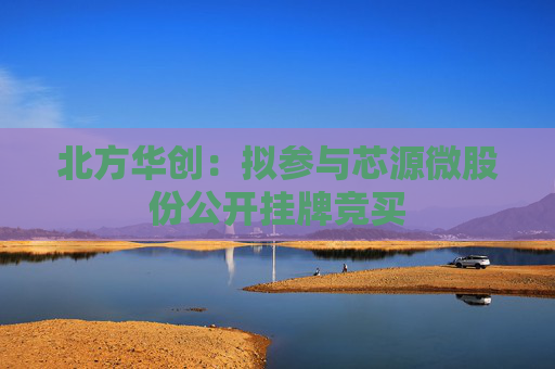 北方華創(chuàng)：擬參與芯源微股份公開掛牌競(jìng)買