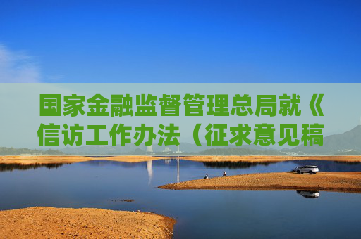 國(guó)家金融監(jiān)督管理總局就《信訪工作辦法（征求意見(jiàn)稿）》公開(kāi)征求意見(jiàn)