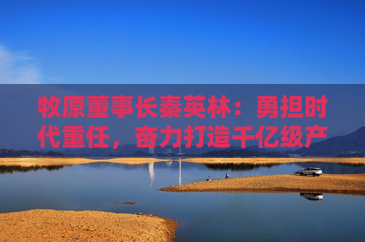 牧原董事長秦英林：勇?lián)鷷r代重任，奮力打造千億級產(chǎn)業(yè)集群  第1張