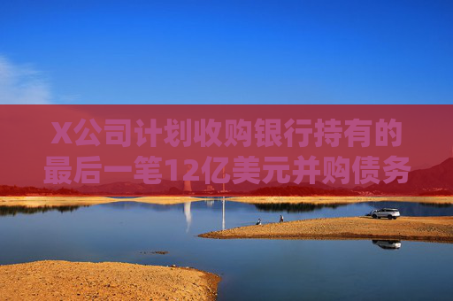 X公司計(jì)劃收購銀行持有的最后一筆12億美元并購債務(wù)  第1張