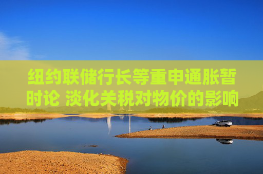 紐約聯(lián)儲(chǔ)行長等重申通脹暫時(shí)論 淡化關(guān)稅對物價(jià)的影響