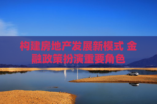構(gòu)建房地產(chǎn)發(fā)展新模式 金融政策扮演重要角色