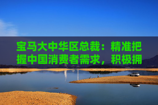 寶馬大中華區(qū)總裁：精準把握中國消費者需求，積極擁抱競爭與創(chuàng)新
