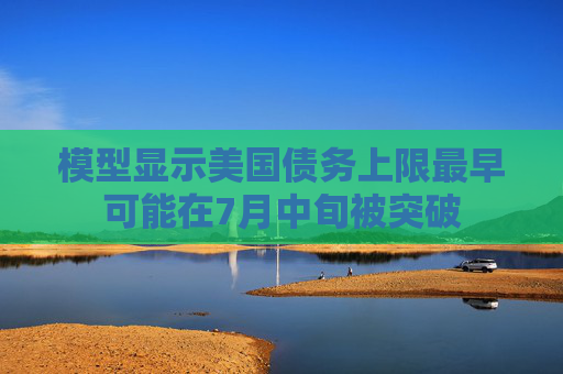 模型顯示美國債務(wù)上限最早可能在7月中旬被突破