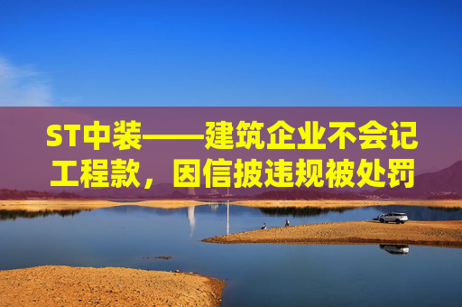 ST中裝——建筑企業(yè)不會(huì)記工程款，因信披違規(guī)被處罰，受損股民快索賠