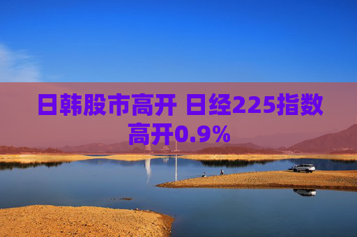 日韓股市高開(kāi) 日經(jīng)225指數(shù)高開(kāi)0.9%