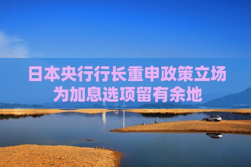 日本央行行長(zhǎng)重申政策立場(chǎng) 為加息選項(xiàng)留有余地  第1張