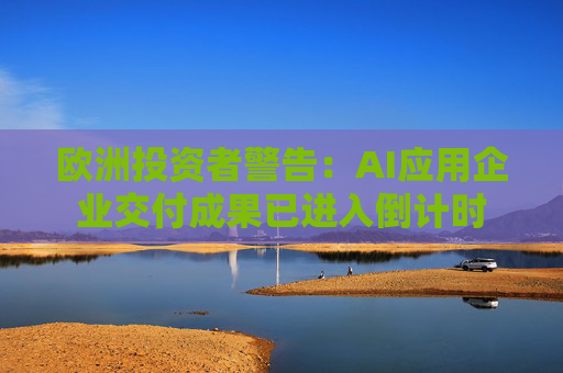 歐洲投資者警告：AI應(yīng)用企業(yè)交付成果已進入倒計時  第1張