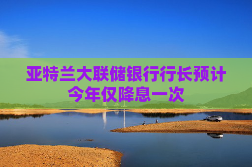 亞特蘭大聯(lián)儲銀行行長預(yù)計今年僅降息一次  第1張