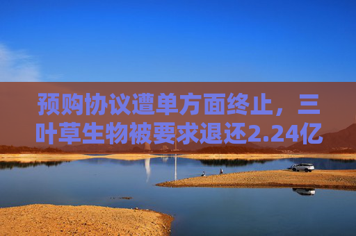 預購協(xié)議遭單方面終止，三葉草生物被要求退還2.24億美元
