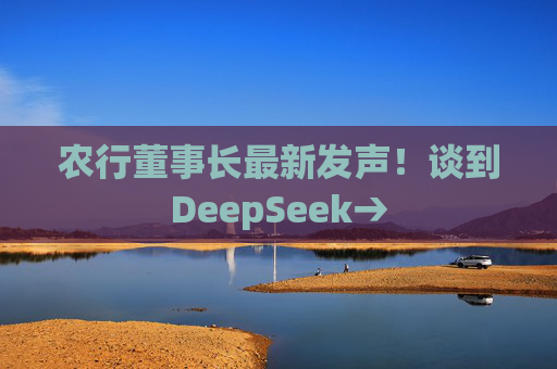 農(nóng)行董事長最新發(fā)聲！談到DeepSeek→