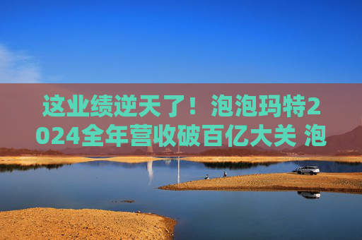 這業(yè)績逆天了！泡泡瑪特2024全年?duì)I收破百億大關(guān) 泡泡瑪特凈利潤創(chuàng)歷史新高