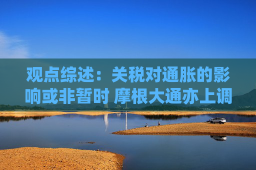 觀點綜述：關(guān)稅對通脹的影響或非暫時 摩根大通亦上調(diào)中國股票目標位