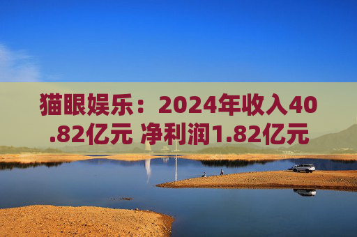 貓眼娛樂(lè)：2024年收入40.82億元 凈利潤(rùn)1.82億元