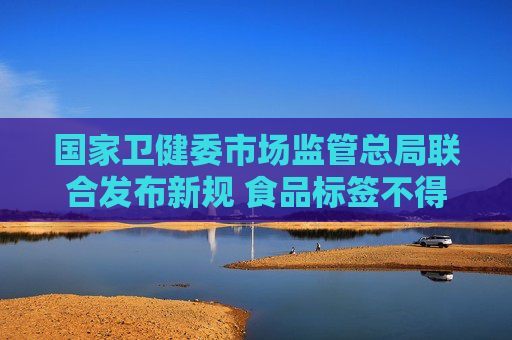 國家衛(wèi)健委市場監(jiān)管總局聯(lián)合發(fā)布新規(guī) 食品標(biāo)簽不得強(qiáng)調(diào)“零添加”