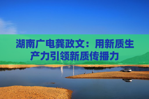 湖南廣電龔政文：用新質(zhì)生產(chǎn)力引領(lǐng)新質(zhì)傳播力  第1張