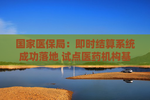 國(guó)家醫(yī)保局：即時(shí)結(jié)算系統(tǒng)成功落地 試點(diǎn)醫(yī)藥機(jī)構(gòu)基金撥付全流程高效貫通