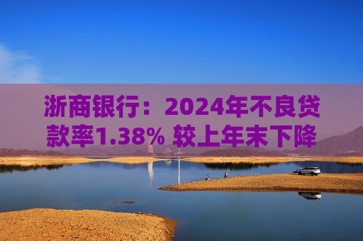 浙商銀行：2024年不良貸款率1.38% 較上年末下降0.06個(gè)百分點(diǎn)
