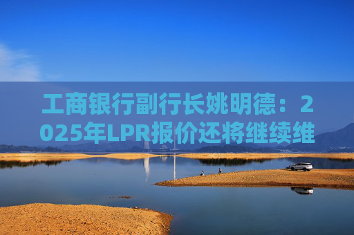 工商銀行副行長姚明德：2025年LPR報(bào)價(jià)還將繼續(xù)維持下調(diào)趨勢  第1張