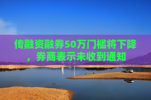 傳融資融券50萬(wàn)門檻將下降，券商表示未收到通知
