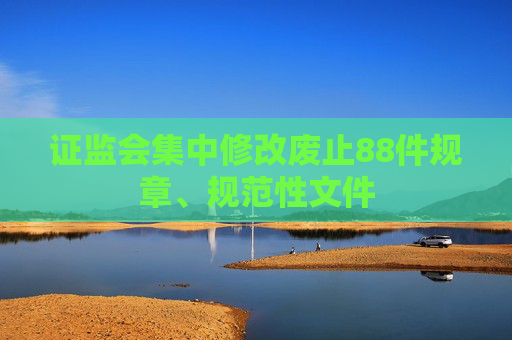 證監(jiān)會集中修改廢止88件規(guī)章、規(guī)范性文件  第1張