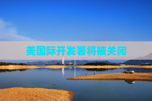 美國(guó)際開(kāi)發(fā)署將被關(guān)閉