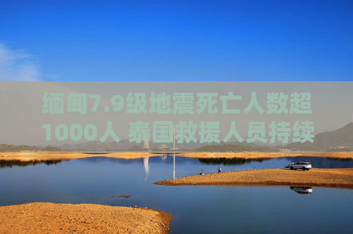 緬甸7.9級(jí)地震死亡人數(shù)超1000人 泰國救援人員持續(xù)搜救