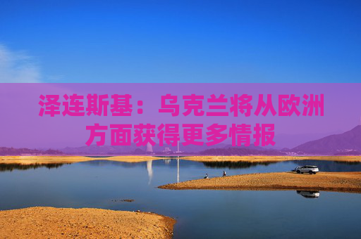 澤連斯基：烏克蘭將從歐洲方面獲得更多情報