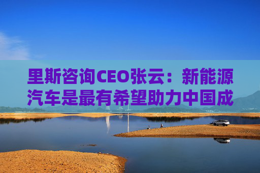 里斯咨詢CEO張?jiān)疲盒履茉雌囀亲钣邢Ｍχ袊蔀槿蜃畲蠼?jīng)濟(jì)體的行業(yè)