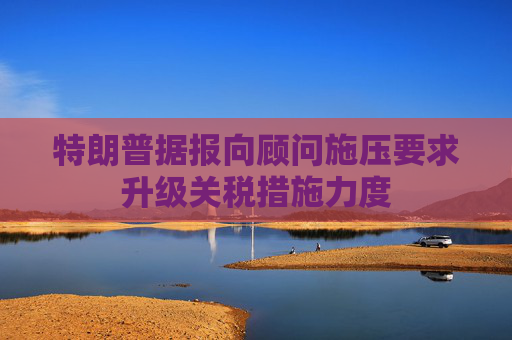 特朗普據(jù)報(bào)向顧問施壓要求升級關(guān)稅措施力度  第1張