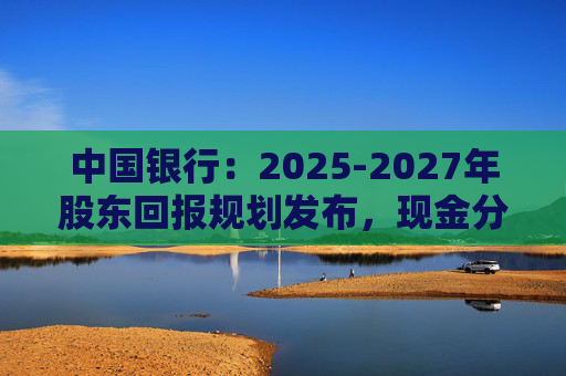 中國銀行：2025-2027年股東回報(bào)規(guī)劃發(fā)布，現(xiàn)金分紅比例不低于10%