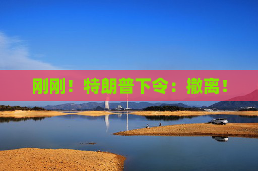 剛剛！特朗普下令：撤離！