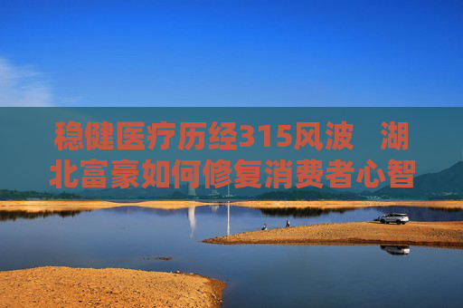 穩(wěn)健醫(yī)療歷經(jīng)315風(fēng)波   湖北富豪如何修復(fù)消費(fèi)者心智