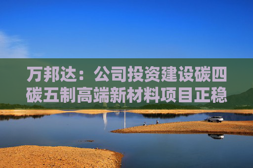 萬邦達(dá)：公司投資建設(shè)碳四碳五制高端新材料項(xiàng)目正穩(wěn)步推進(jìn)中
