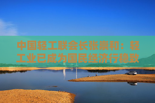 中國(guó)輕工聯(lián)會(huì)長(zhǎng)張崇和：輕工業(yè)已成為國(guó)民經(jīng)濟(jì)行穩(wěn)致遠(yuǎn)的重要力量