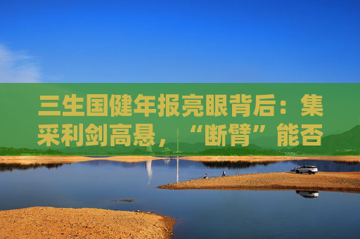 三生國健年報亮眼背后：集采利劍高懸，“斷臂”能否撐起自免單腿狂奔？