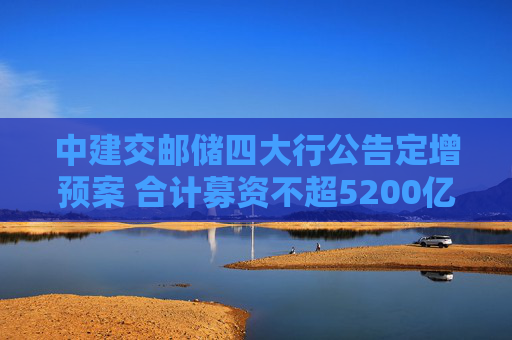 中建交郵儲(chǔ)四大行公告定增預(yù)案 合計(jì)募資不超5200億元補(bǔ)充核心一級(jí)資本