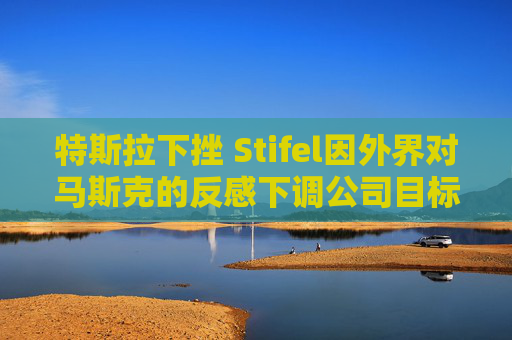特斯拉下挫 Stifel因外界對馬斯克的反感下調(diào)公司目標價