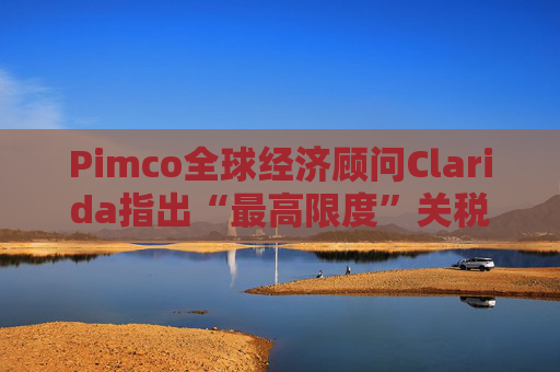 Pimco全球經(jīng)濟(jì)顧問Clarida指出“最高限度”關(guān)稅可能帶來滯脹風(fēng)險(xiǎn)