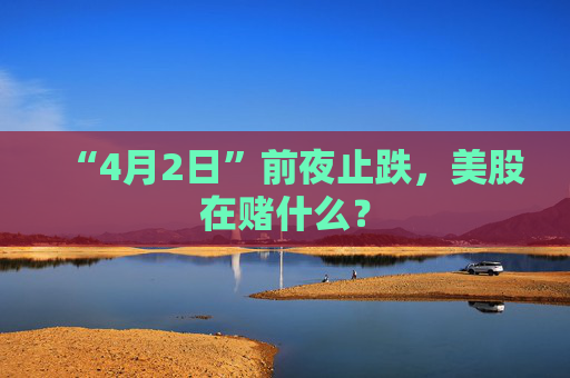 “4月2日”前夜止跌，美股在賭什么？  第1張