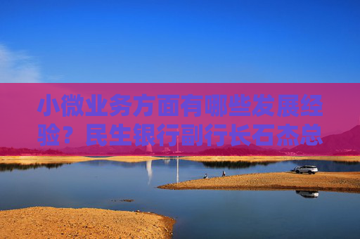 小微業(yè)務(wù)方面有哪些發(fā)展經(jīng)驗(yàn)？民生銀行副行長(zhǎng)石杰總結(jié)四個(gè)“積累”