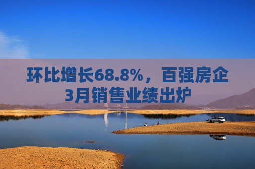 環(huán)比增長68.8%，百強(qiáng)房企3月銷售業(yè)績出爐